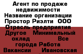 Агент по продаже недвижимости › Название организации ­ Простор-Риэлти, ООО › Отрасль предприятия ­ Другое › Минимальный оклад ­ 150 000 - Все города Работа » Вакансии   . Ивановская обл.